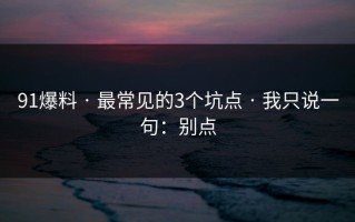 91爆料 · 最常见的3个坑点 · 我只说一句：别点