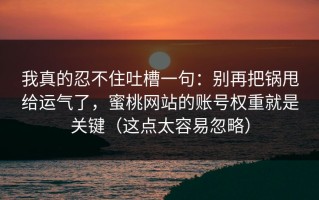 我真的忍不住吐槽一句：别再把锅甩给运气了，蜜桃网站的账号权重就是关键（这点太容易忽略）