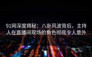 91网深度揭秘：八卦风波背后，主持人在直播间现场的角色彻底令人意外