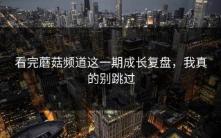 看完蘑菇频道这一期成长复盘，我真的别跳过
