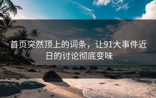 首页突然顶上的词条，让91大事件近日的讨论彻底变味