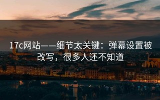 17c网站——细节太关键：弹幕设置被改写，很多人还不知道