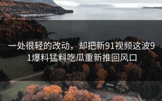 一处很轻的改动，却把新91视频这波91爆料猛料吃瓜重新推回风口