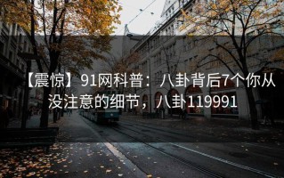 【震惊】91网科普：八卦背后7个你从没注意的细节，八卦119991