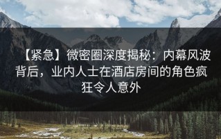 【紧急】微密圈深度揭秘：内幕风波背后，业内人士在酒店房间的角色疯狂令人意外