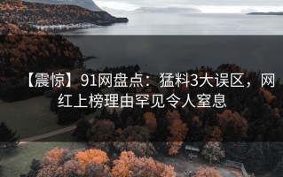 【震惊】91网盘点：猛料3大误区，网红上榜理由罕见令人窒息