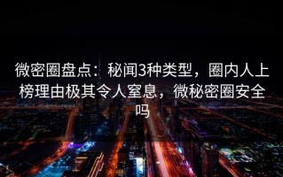 微密圈盘点：秘闻3种类型，圈内人上榜理由极其令人窒息，微秘密圈安全吗