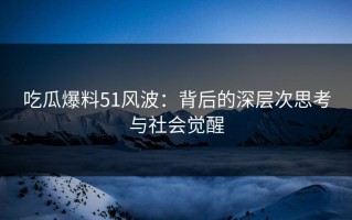 吃瓜爆料51风波：背后的深层次思考与社会觉醒