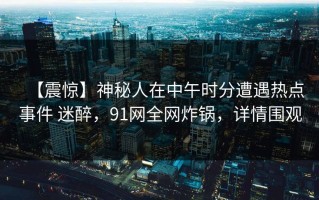 【震惊】神秘人在中午时分遭遇热点事件 迷醉，91网全网炸锅，详情围观