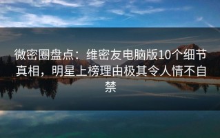 微密圈盘点：维密友电脑版10个细节真相，明星上榜理由极其令人情不自禁