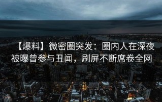 【爆料】微密圈突发：圈内人在深夜被曝曾参与丑闻，刷屏不断席卷全网