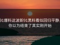 91爆料这波新91黑料看似回归平静，你以为结束了其实刚开始