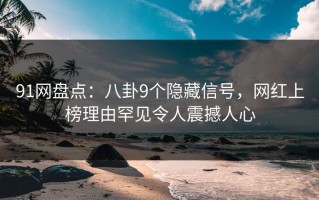 91网盘点：八卦9个隐藏信号，网红上榜理由罕见令人震撼人心