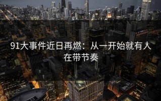 91大事件近日再燃：从一开始就有人在带节奏