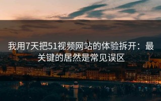 我用7天把51视频网站的体验拆开：最关键的居然是常见误区
