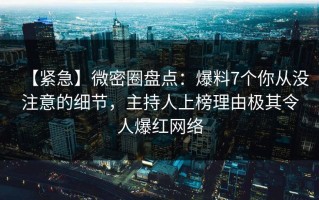 【紧急】微密圈盘点：爆料7个你从没注意的细节，主持人上榜理由极其令人爆红网络