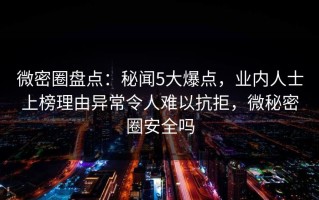 微密圈盘点：秘闻5大爆点，业内人士上榜理由异常令人难以抗拒，微秘密圈安全吗