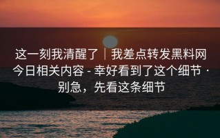 这一刻我清醒了｜我差点转发黑料网今日相关内容 - 幸好看到了这个细节 · 别急，先看这条细节