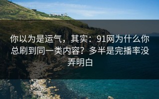 你以为是运气，其实：91网为什么你总刷到同一类内容？多半是完播率没弄明白