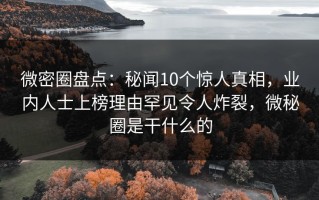 微密圈盘点：秘闻10个惊人真相，业内人士上榜理由罕见令人炸裂，微秘圈是干什么的