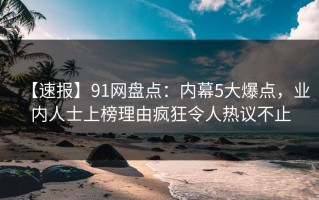 【速报】91网盘点：内幕5大爆点，业内人士上榜理由疯狂令人热议不止