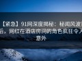 【紧急】91网深度揭秘：秘闻风波背后，网红在酒店房间的角色疯狂令人意外