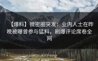 【爆料】微密圈突发：业内人士在昨晚被曝曾参与猛料，刷爆评论席卷全网