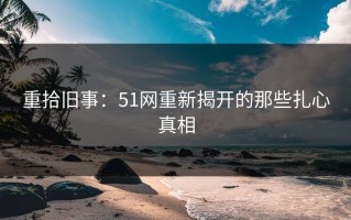 重拾旧事：51网重新揭开的那些扎心真相
