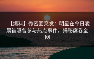 【爆料】微密圈突发：明星在今日凌晨被曝曾参与热点事件，揭秘席卷全网