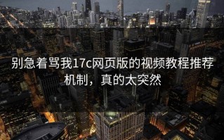 别急着骂我17c网页版的视频教程推荐机制，真的太突然