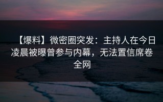 【爆料】微密圈突发：主持人在今日凌晨被曝曾参与内幕，无法置信席卷全网