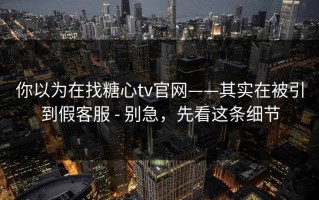 你以为在找糖心tv官网——其实在被引到假客服 - 别急，先看这条细节