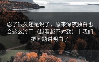 忍了很久还是说了，原来深夜独白也会这么冷门（越看越不对劲）｜我们把问题讲明白了