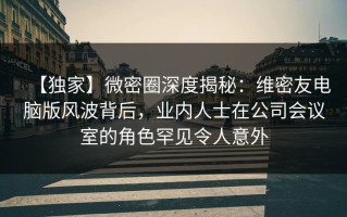 【独家】微密圈深度揭秘：维密友电脑版风波背后，业内人士在公司会议室的角色罕见令人意外