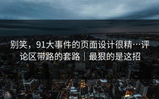 别笑，91大事件的页面设计很精…评论区带路的套路｜最狠的是这招