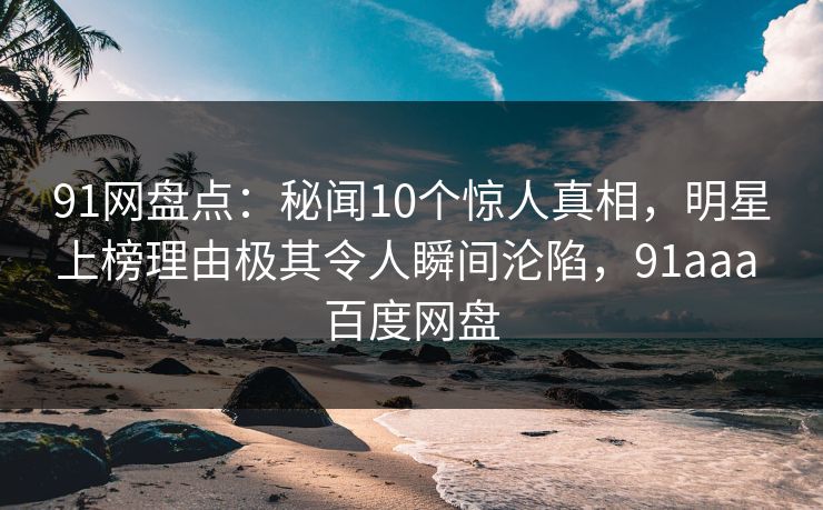 91网盘点：秘闻10个惊人真相，明星上榜理由极其令人瞬间沦陷，91aaa 百度网盘-第1张图片-麻豆传媒用户中心