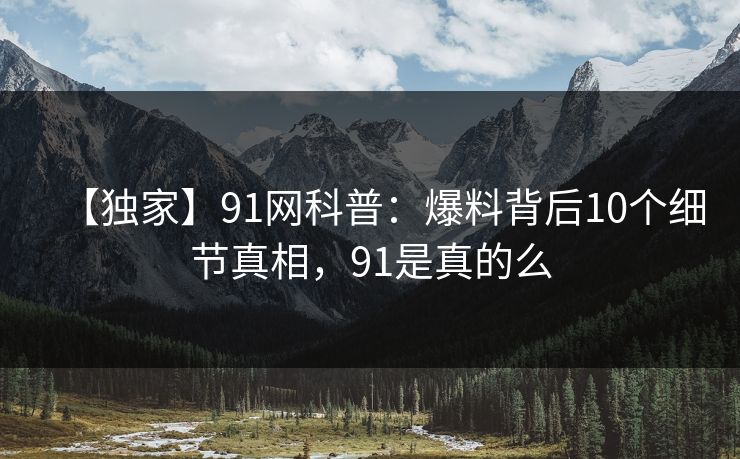 【独家】91网科普：爆料背后10个细节真相，91是真的么-第1张图片-麻豆传媒用户中心