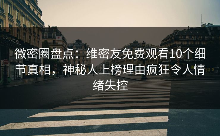 微密圈盘点：维密友免费观看10个细节真相，神秘人上榜理由疯狂令人情绪失控-第1张图片-麻豆传媒用户中心