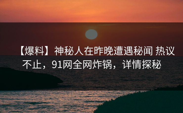 【爆料】神秘人在昨晚遭遇秘闻 热议不止，91网全网炸锅，详情探秘-第1张图片-麻豆传媒用户中心