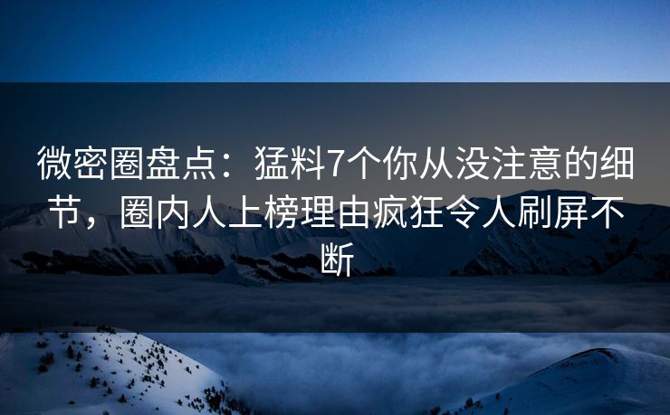 微密圈盘点：猛料7个你从没注意的细节，圈内人上榜理由疯狂令人刷屏不断-第1张图片-麻豆传媒用户中心