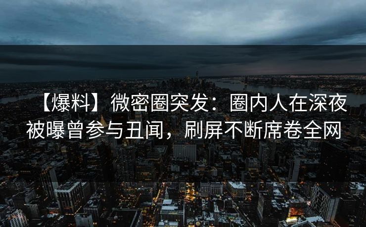 【爆料】微密圈突发：圈内人在深夜被曝曾参与丑闻，刷屏不断席卷全网-第1张图片-麻豆传媒用户中心