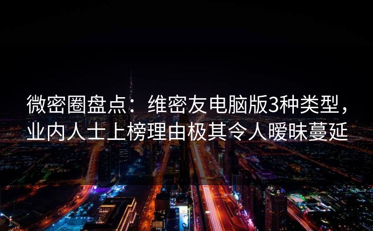 微密圈盘点：维密友电脑版3种类型，业内人士上榜理由极其令人暧昧蔓延-第1张图片-麻豆传媒用户中心