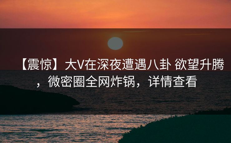 【震惊】大V在深夜遭遇八卦 欲望升腾，微密圈全网炸锅，详情查看-第1张图片-麻豆传媒用户中心