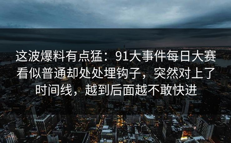 这波爆料有点猛：91大事件每日大赛看似普通却处处埋钩子，突然对上了时间线，越到后面越不敢快进