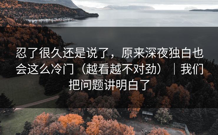 忍了很久还是说了，原来深夜独白也会这么冷门（越看越不对劲）｜我们把问题讲明白了