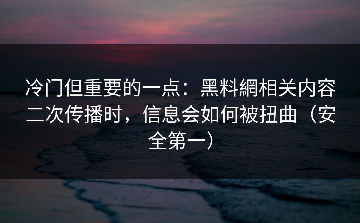 冷门但重要的一点：黑料網相关内容二次传播时，信息会如何被扭曲（安全第一）