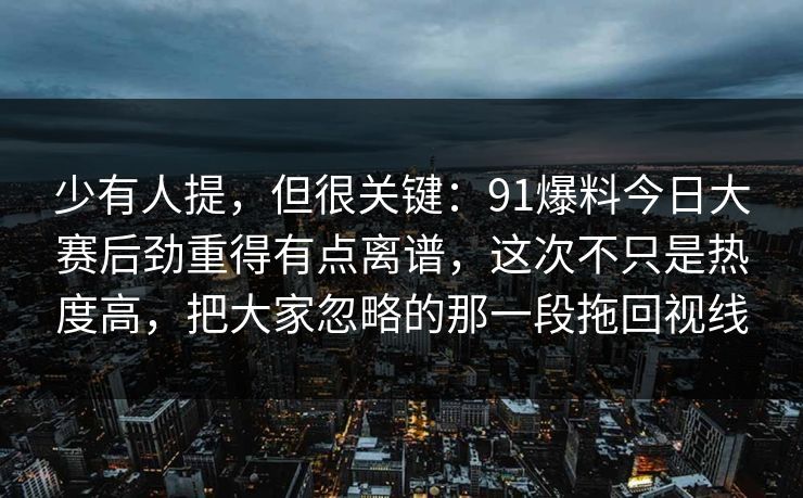 少有人提,但很关键:91爆料今日大赛后劲重得有点离谱,这次不只是热度高,把大家忽略的那一段拖回视线 少有人提,但很关键:91爆料今日大赛后劲重得有点离谱,这次不只是热度高,把大家忽略的那一段拖回视线