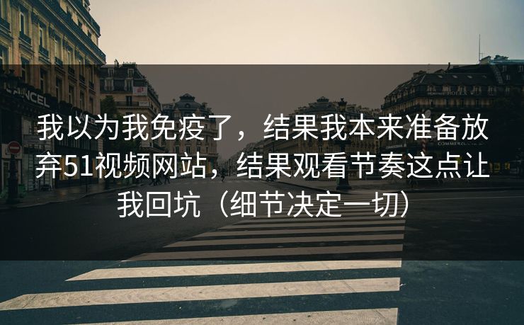 我以为我免疫了，结果我本来准备放弃51视频网站，结果观看节奏这点让我回坑（细节决定一切）