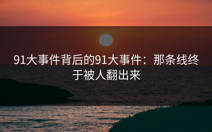 91大事件背后的91大事件：那条线终于被人翻出来