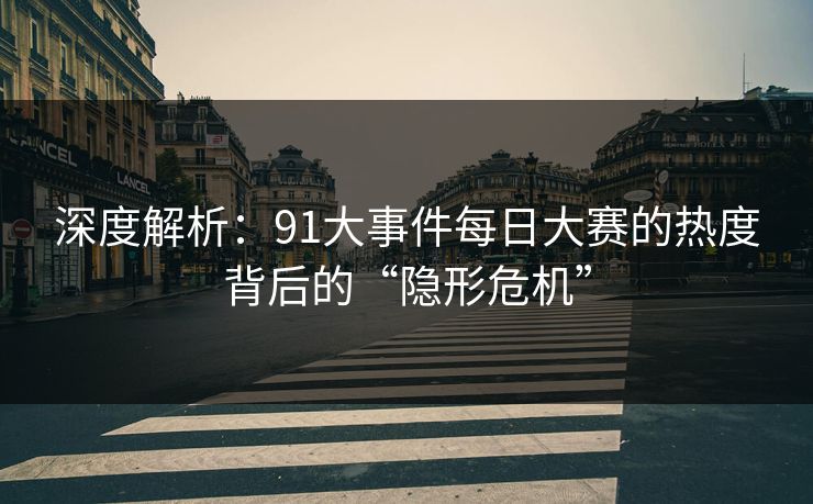 深度解析：91大事件每日大赛的热度背后的“隐形危机”